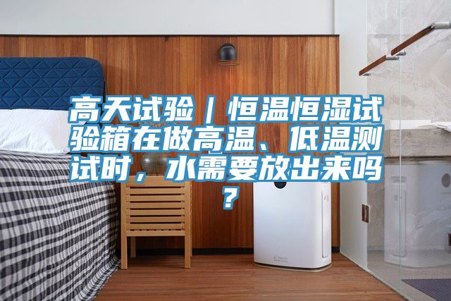 高天試驗｜恒溫恒濕試驗箱在做高溫、低溫測試時，水需要放出來嗎？