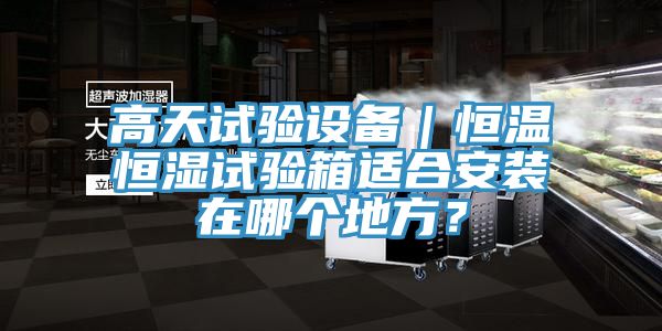 高天試驗設備｜恒溫恒濕試驗箱適合安裝在哪個地方？